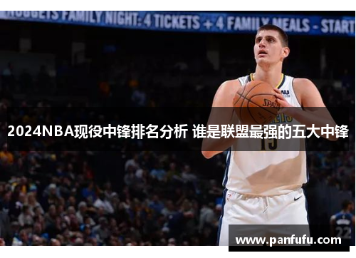 2024NBA现役中锋排名分析 谁是联盟最强的五大中锋