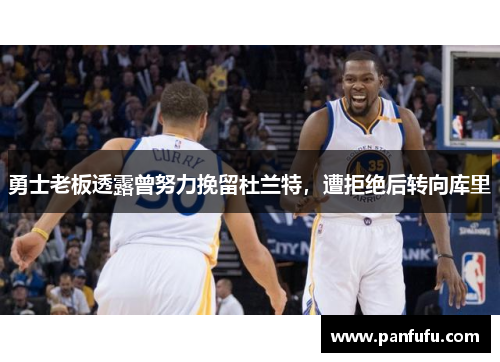 勇士老板透露曾努力挽留杜兰特，遭拒绝后转向库里