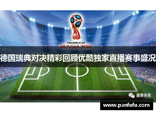 德国瑞典对决精彩回顾优酷独家直播赛事盛况