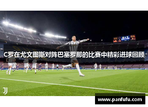 C罗在尤文图斯对阵巴塞罗那的比赛中精彩进球回顾