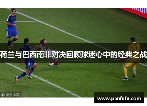 荷兰与巴西南非对决回顾球迷心中的经典之战