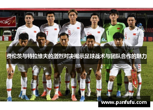 费伦茨与特拉维夫的激烈对决揭示足球战术与团队合作的魅力